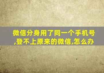 微信分身用了同一个手机号,登不上原来的微信,怎么办