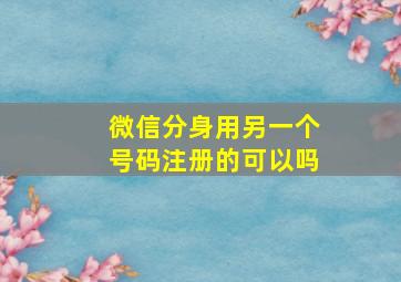 微信分身用另一个号码注册的可以吗