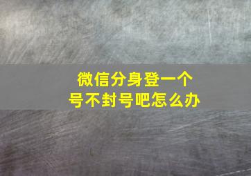 微信分身登一个号不封号吧怎么办