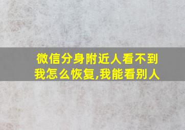 微信分身附近人看不到我怎么恢复,我能看别人