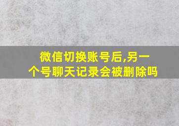 微信切换账号后,另一个号聊天记录会被删除吗