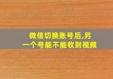 微信切换账号后,另一个号能不能收到视频