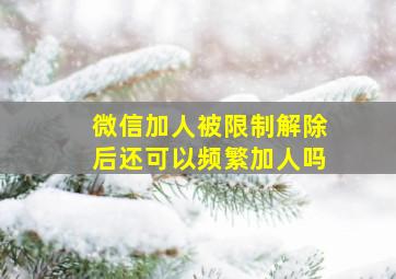 微信加人被限制解除后还可以频繁加人吗