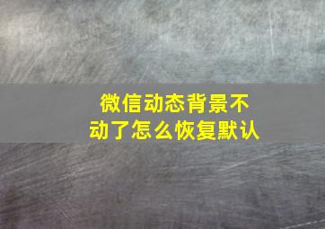 微信动态背景不动了怎么恢复默认