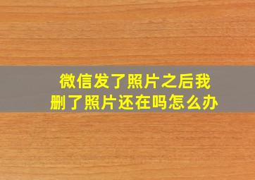 微信发了照片之后我删了照片还在吗怎么办