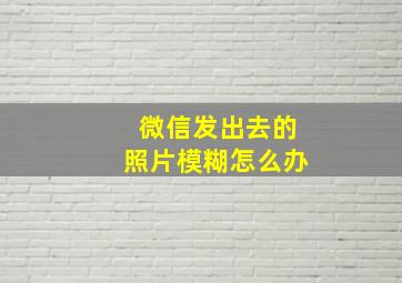 微信发出去的照片模糊怎么办