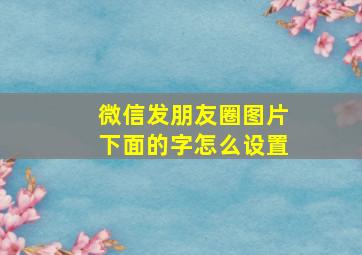 微信发朋友圈图片下面的字怎么设置