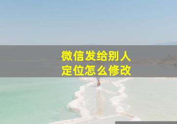 微信发给别人定位怎么修改