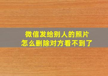 微信发给别人的照片怎么删除对方看不到了