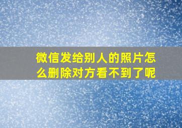 微信发给别人的照片怎么删除对方看不到了呢