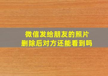 微信发给朋友的照片删除后对方还能看到吗