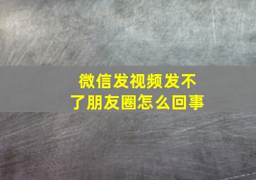 微信发视频发不了朋友圈怎么回事