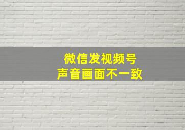 微信发视频号声音画面不一致