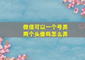 微信可以一个号弄两个头像吗怎么弄