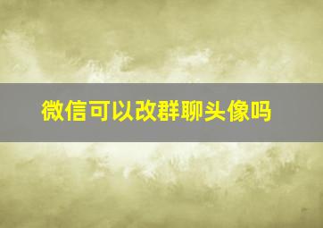 微信可以改群聊头像吗