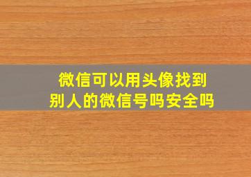 微信可以用头像找到别人的微信号吗安全吗