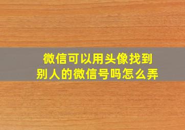 微信可以用头像找到别人的微信号吗怎么弄