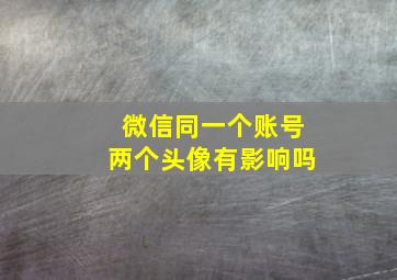 微信同一个账号两个头像有影响吗