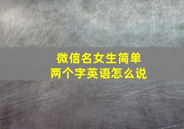 微信名女生简单两个字英语怎么说