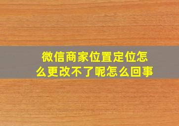 微信商家位置定位怎么更改不了呢怎么回事