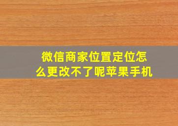 微信商家位置定位怎么更改不了呢苹果手机