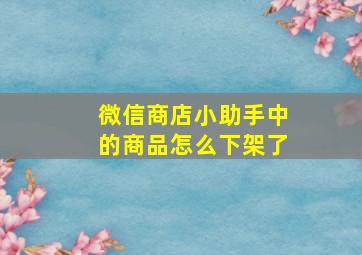 微信商店小助手中的商品怎么下架了