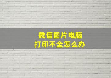 微信图片电脑打印不全怎么办