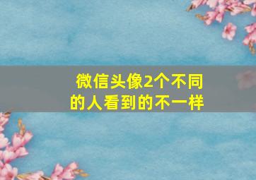 微信头像2个不同的人看到的不一样