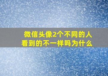 微信头像2个不同的人看到的不一样吗为什么