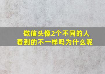 微信头像2个不同的人看到的不一样吗为什么呢