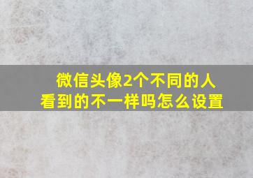 微信头像2个不同的人看到的不一样吗怎么设置