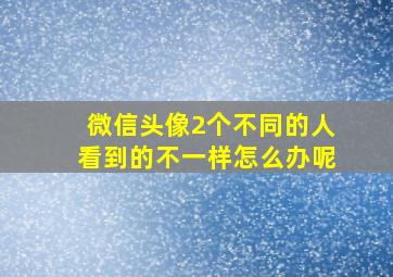 微信头像2个不同的人看到的不一样怎么办呢