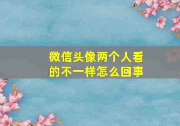 微信头像两个人看的不一样怎么回事