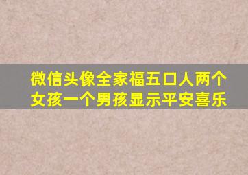 微信头像全家福五口人两个女孩一个男孩显示平安喜乐