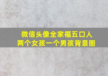 微信头像全家福五口人两个女孩一个男孩背景图