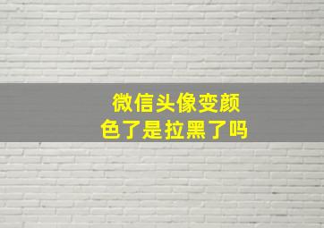 微信头像变颜色了是拉黑了吗