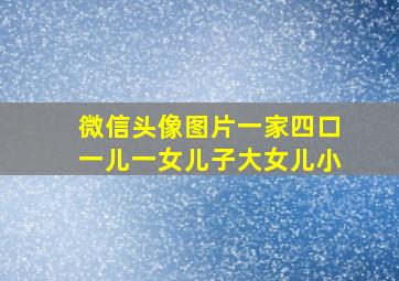 微信头像图片一家四口一儿一女儿子大女儿小
