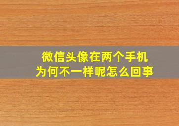 微信头像在两个手机为何不一样呢怎么回事