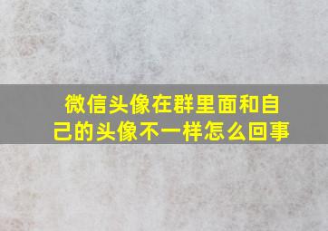 微信头像在群里面和自己的头像不一样怎么回事