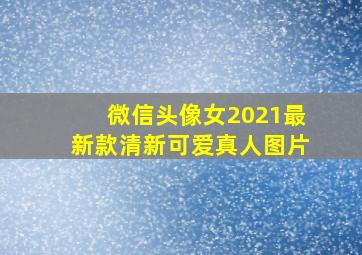 微信头像女2021最新款清新可爱真人图片