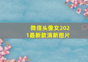 微信头像女2021最新款清新图片