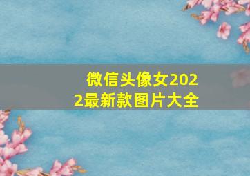 微信头像女2022最新款图片大全