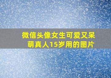 微信头像女生可爱又呆萌真人15岁用的图片