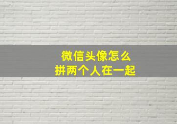 微信头像怎么拼两个人在一起