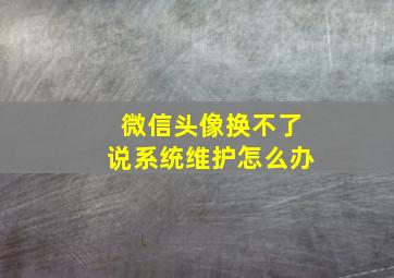 微信头像换不了说系统维护怎么办