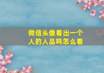 微信头像看出一个人的人品吗怎么看