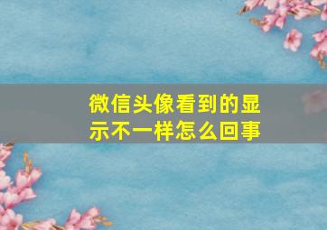 微信头像看到的显示不一样怎么回事