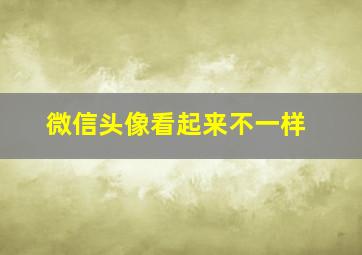 微信头像看起来不一样