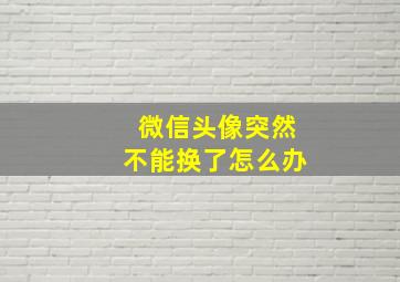 微信头像突然不能换了怎么办