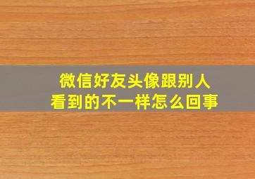 微信好友头像跟别人看到的不一样怎么回事